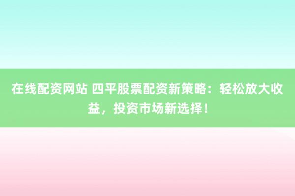 在线配资网站 四平股票配资新策略：轻松放大收益，投资市场新选择！