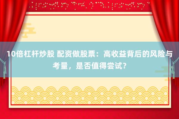 10倍杠杆炒股 配资做股票：高收益背后的风险与考量，是否值得尝试？