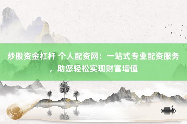 炒股资金杠杆 个人配资网：一站式专业配资服务，助您轻松实现财富增值