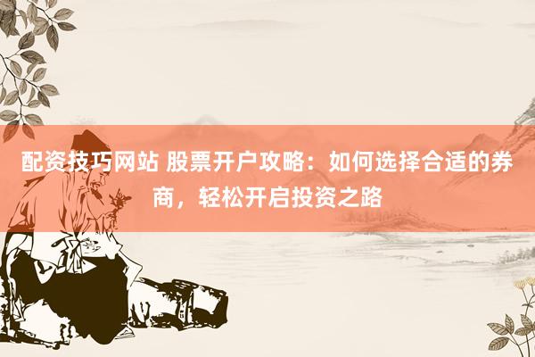 配资技巧网站 股票开户攻略：如何选择合适的券商，轻松开启投资之路