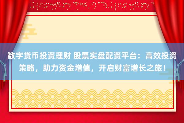 数字货币投资理财 股票实盘配资平台：高效投资策略，助力资金增值，开启财富增长之旅！
