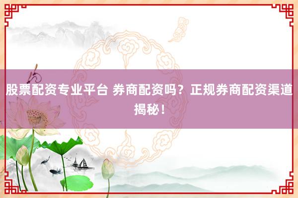 股票配资专业平台 券商配资吗？正规券商配资渠道揭秘！