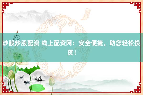 炒股炒股配资 线上配资网：安全便捷，助您轻松投资！