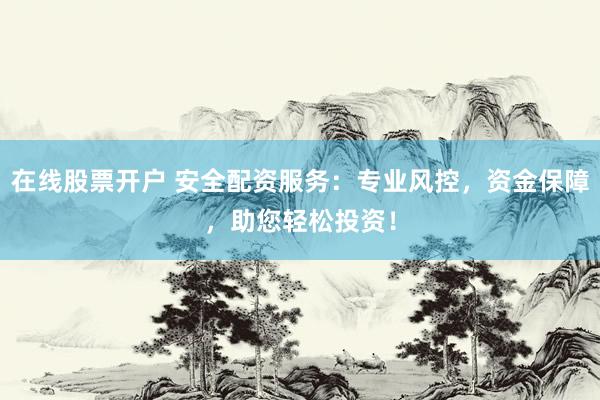 在线股票开户 安全配资服务：专业风控，资金保障，助您轻松投资！
