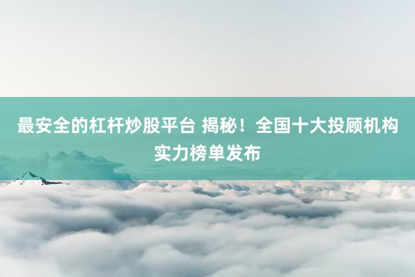 最安全的杠杆炒股平台 揭秘！全国十大投顾机构实力榜单发布