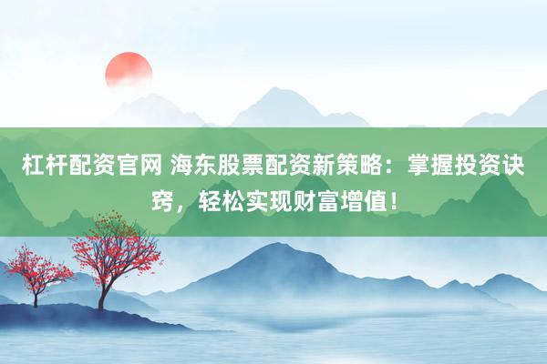 杠杆配资官网 海东股票配资新策略：掌握投资诀窍，轻松实现财富增值！
