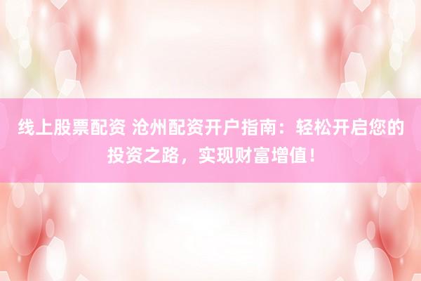 线上股票配资 沧州配资开户指南：轻松开启您的投资之路，实现财富增值！