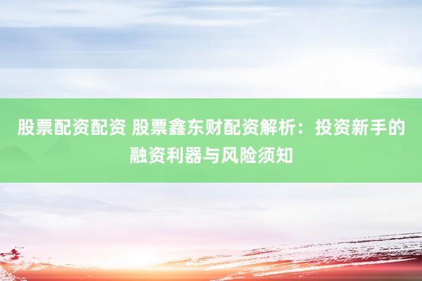 股票配资配资 股票鑫东财配资解析：投资新手的融资利器与风险须知