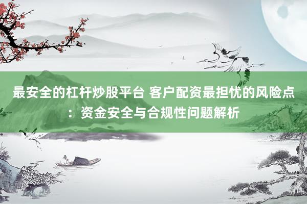 最安全的杠杆炒股平台 客户配资最担忧的风险点：资金安全与合规性问题解析