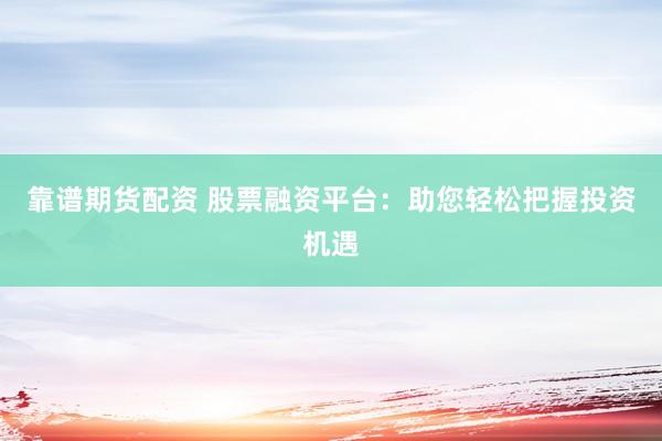 靠谱期货配资 股票融资平台：助您轻松把握投资机遇
