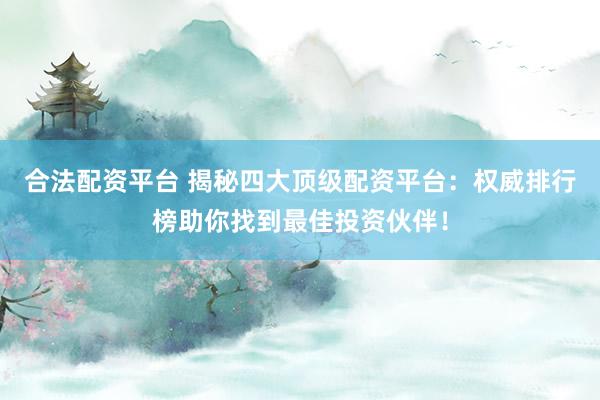 合法配资平台 揭秘四大顶级配资平台：权威排行榜助你找到最佳投资伙伴！