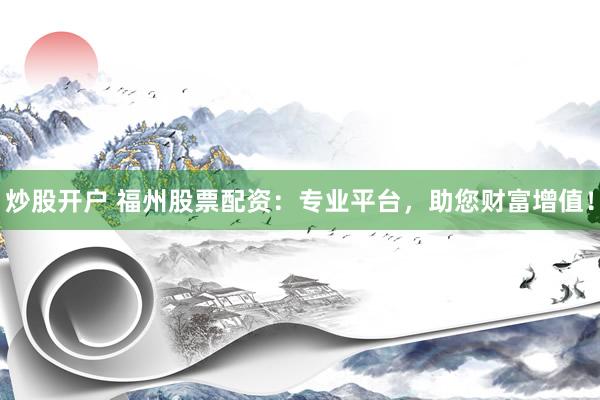 炒股开户 福州股票配资：专业平台，助您财富增值！