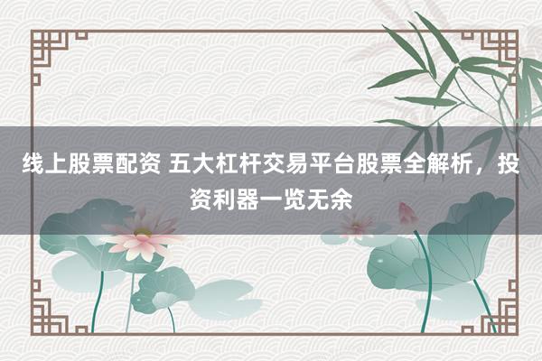 线上股票配资 五大杠杆交易平台股票全解析，投资利器一览无余