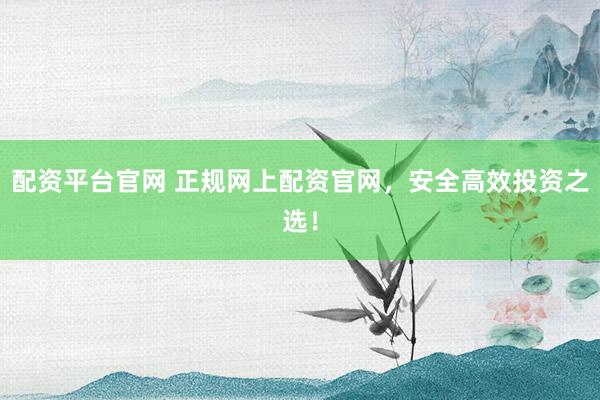 配资平台官网 正规网上配资官网,安全高效投资之选!