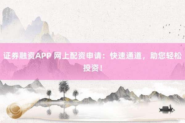 证券融资APP 网上配资申请：快速通道，助您轻松投资！