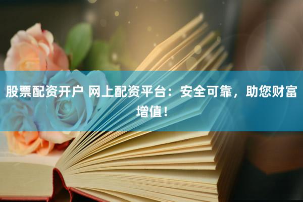 股票配资开户 网上配资平台：安全可靠，助您财富增值！