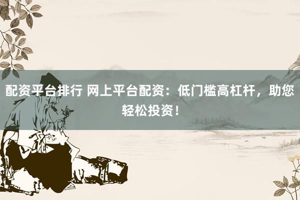 配资平台排行 网上平台配资:低门槛高杠杆,助您轻松投资!