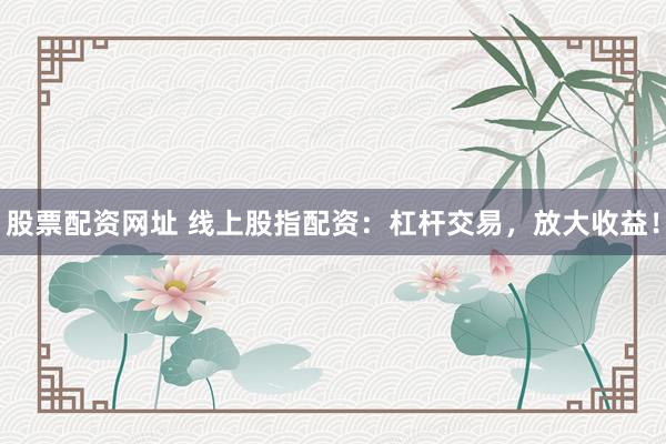 股票配资网址 线上股指配资:杠杆交易,放大收益!