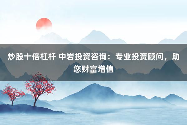 炒股十倍杠杆 中岩投资咨询:专业投资顾问,助您财富增值