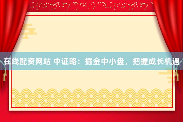 在线配资网站 中证略:掘金中小盘,把握成长机遇