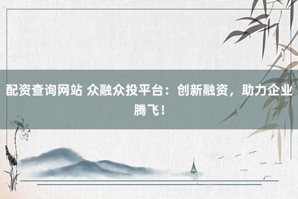 配资查询网站 众融众投平台:创新融资,助力企业腾飞!