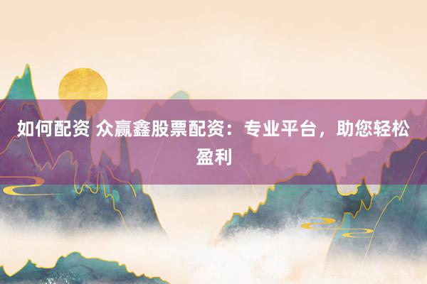 如何配资 众赢鑫股票配资:专业平台,助您轻松盈利
