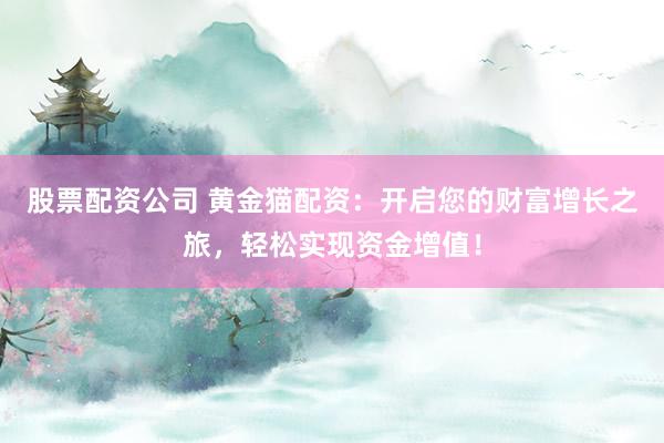 股票配资公司 黄金猫配资:开启您的财富增长之旅,轻松实现资金增值!