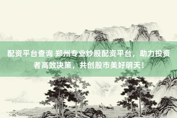 配资平台查询 郑州专业炒股配资平台,助力投资者高效决策,共创股市美好明天!
