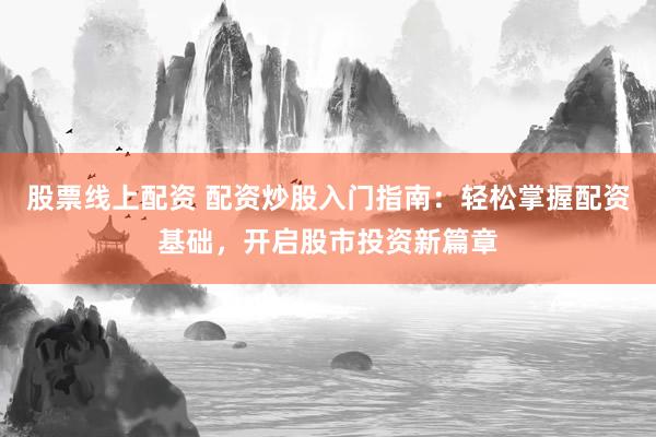 股票线上配资 配资炒股入门指南:轻松掌握配资基础,开启股市投资新篇章