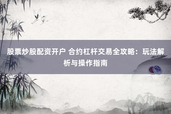股票炒股配资开户 合约杠杆交易全攻略:玩法解析与操作指南