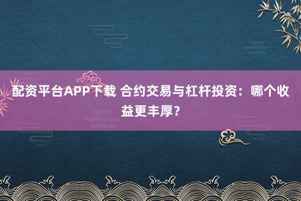 配资平台APP下载 合约交易与杠杆投资:哪个收益更丰厚?