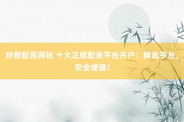 炒股配资网站 十大正规配资平台开户:精选平台,安全便捷!