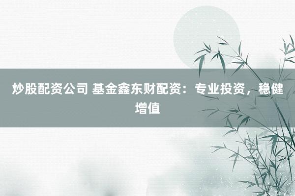 炒股配资公司 基金鑫东财配资:专业投资,稳健增值