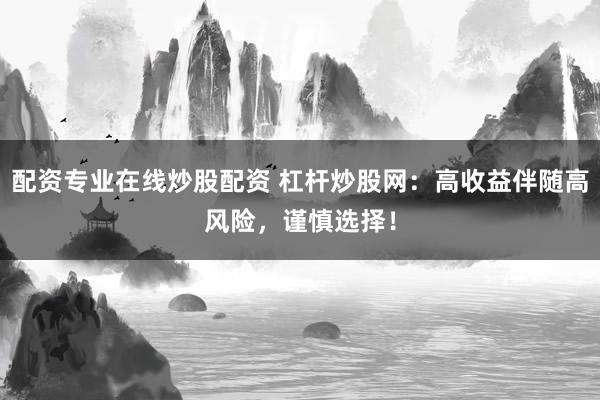 配资专业在线炒股配资 杠杆炒股网:高收益伴随高风险,谨慎选择!