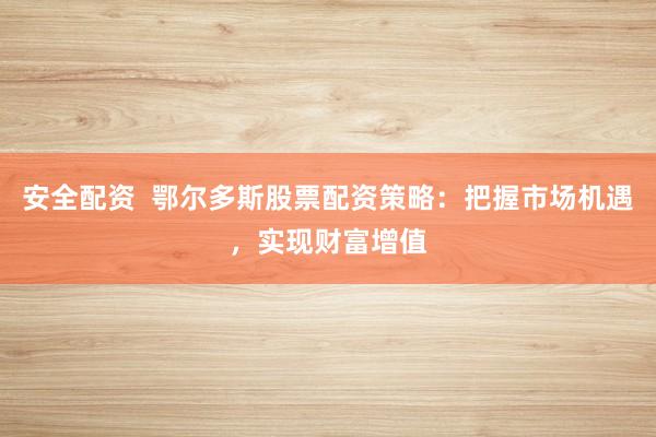 安全配资  鄂尔多斯股票配资策略：把握市场机遇，实现财富增值
