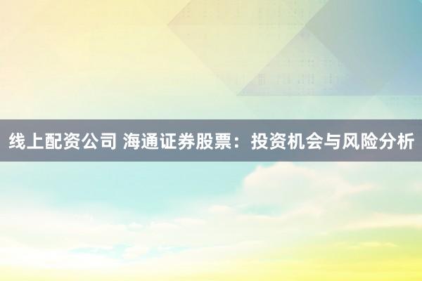 线上配资公司 海通证券股票：投资机会与风险分析