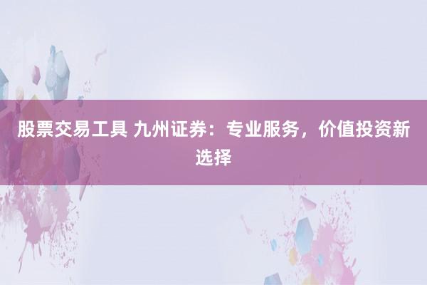 股票交易工具 九州证券:专业服务,价值投资新选择