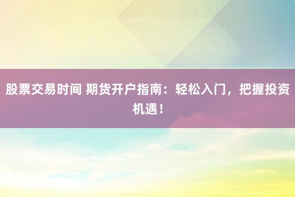 股票交易时间 期货开户指南：轻松入门，把握投资机遇！