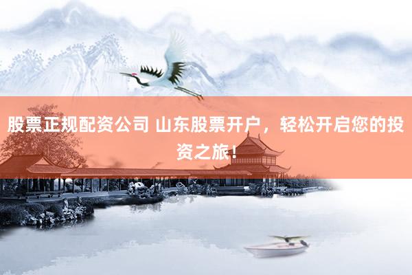 股票正规配资公司 山东股票开户,轻松开启您的投资之旅!