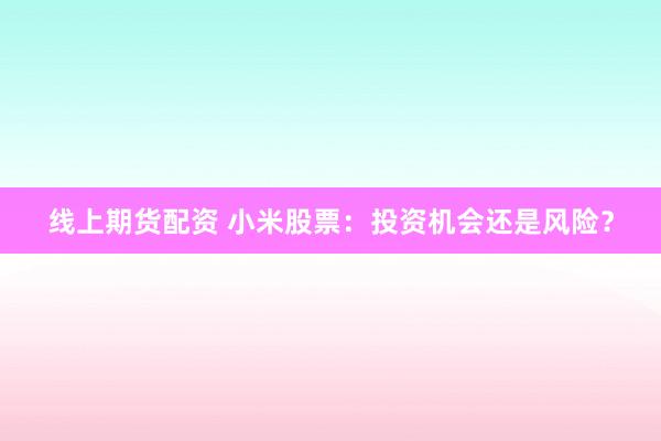 线上期货配资 小米股票:投资机会还是风险?
