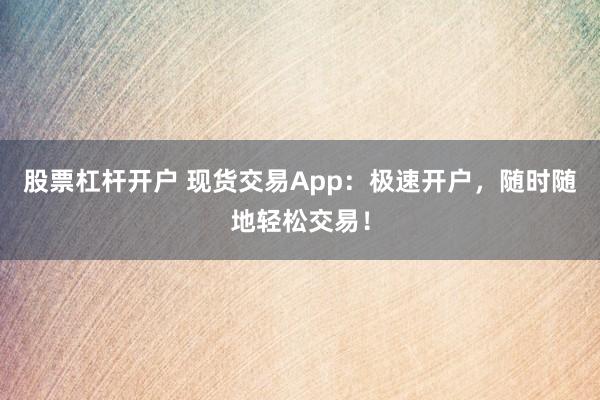 股票杠杆开户 现货交易App：极速开户，随时随地轻松交易！