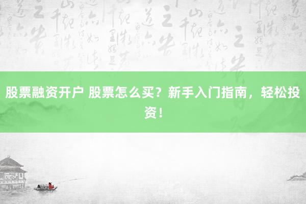 股票融资开户 股票怎么买？新手入门指南，轻松投资！