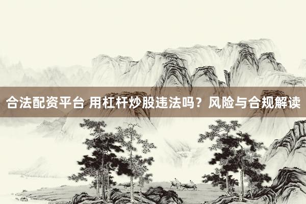 合法配资平台 用杠杆炒股违法吗？风险与合规解读