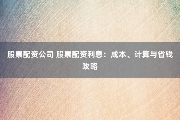 股票配资公司 股票配资利息：成本、计算与省钱攻略