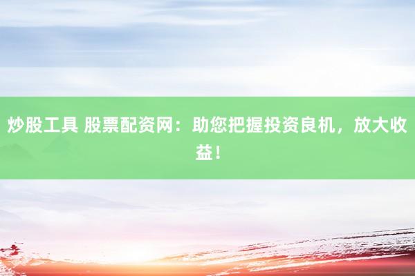 炒股工具 股票配资网：助您把握投资良机，放大收益！