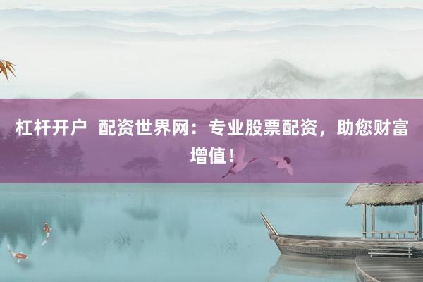 杠杆开户 配资世界网:专业股票配资,助您财富增值!