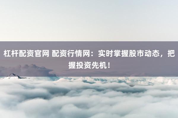 杠杆配资官网 配资行情网:实时掌握股市动态,把握投资先机!