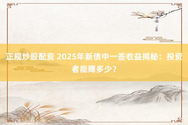 正规炒股配资 2025年新债中一签收益揭秘:投资者能赚多少?