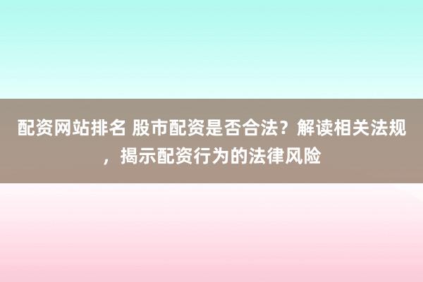 配资网站排名 股市配资是否合法?解读相关法规,揭示配资行为的法律风险