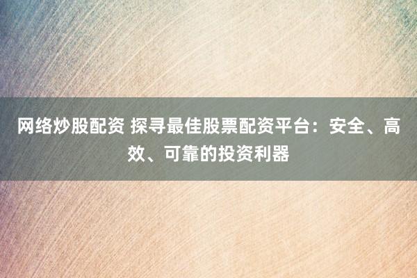 网络炒股配资 探寻最佳股票配资平台:安全、高效、可靠的投资利器